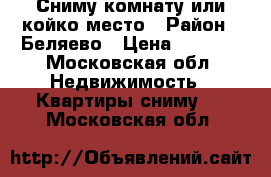 Сниму комнату или койко-место › Район ­ Беляево › Цена ­ 7 000 - Московская обл. Недвижимость » Квартиры сниму   . Московская обл.